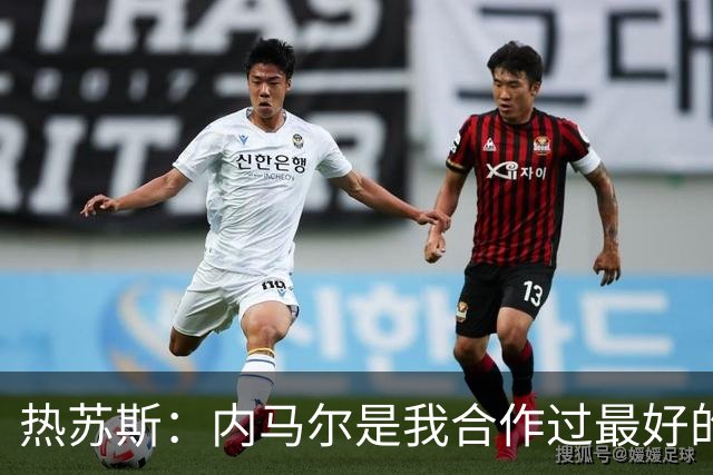 热苏斯：内马尔是我合作过最好的球员，亚马尔能排前三