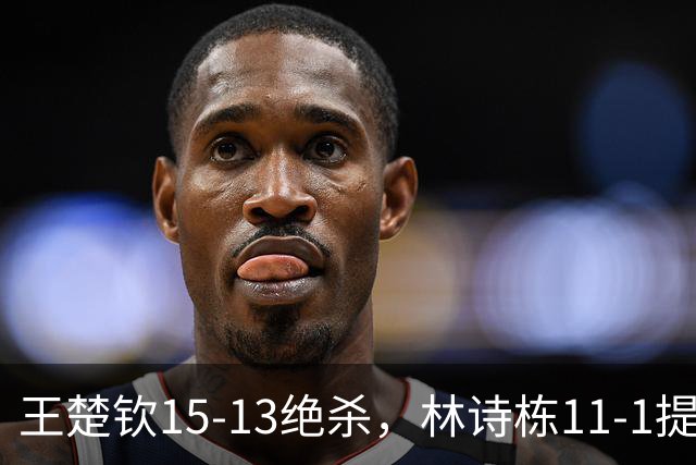 王楚钦15-13绝杀，林诗栋11-1提气！国乒男团决赛再战日本