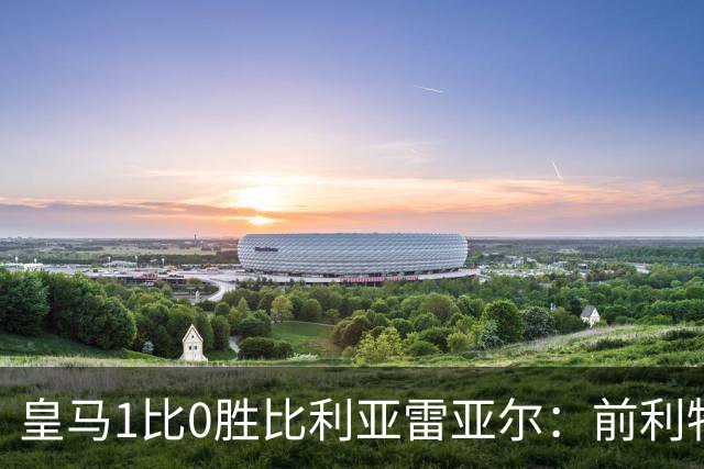 皇马1比0胜比利亚雷亚尔：前利物浦双子星成媒体焦点