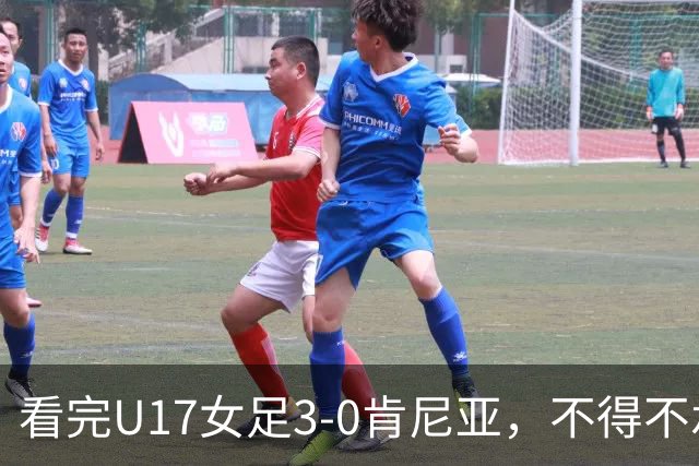 看完U17女足3-0肯尼亚，不得不承认的5个事实，女足终于呈现上升势头