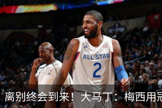 离别终会到来！大马丁：梅西用冠军荣耀带给根廷最好的答案
