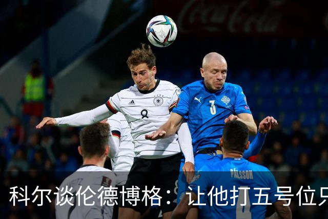 科尔谈伦德博格：让他打五号位只是阶段性尝试 成长很难一蹴而就