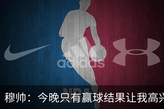 穆帅：今晚只有赢球结果让我高兴 球队没啥亮点