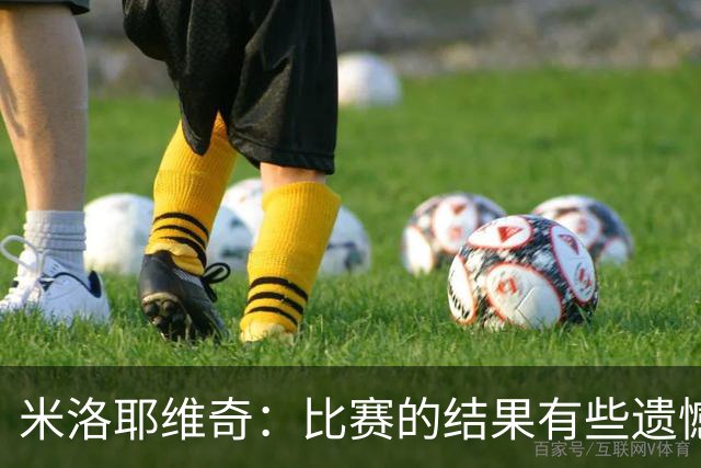 米洛耶维奇：比赛的结果有些遗憾，但场上球员的表现我还是很满意