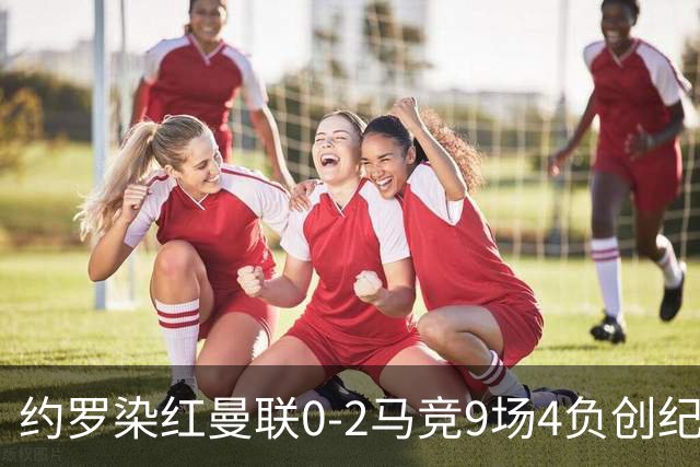 约罗染红曼联0-2马竞9场4负创纪录！变阵无效，卡里克抱怨裁判和运气