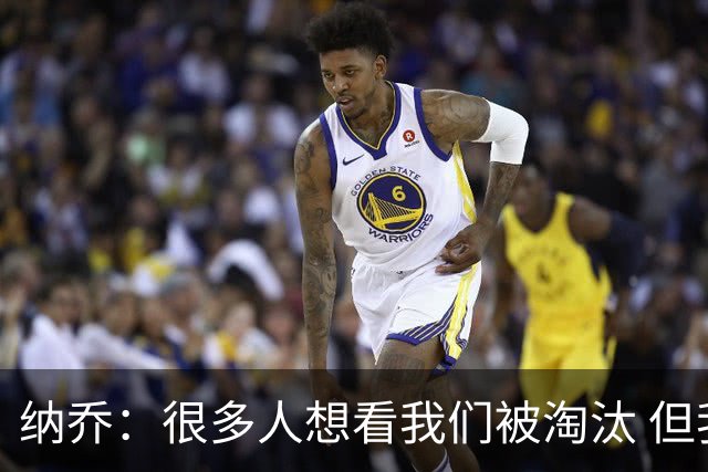 纳乔：很多人想看我们被淘汰 但我们的基因是不放弃