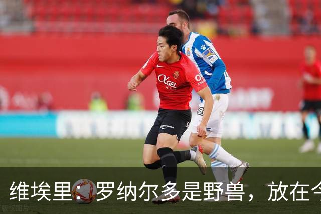维埃里：罗纳尔多是野兽，放在今天他踢起来会轻松得多