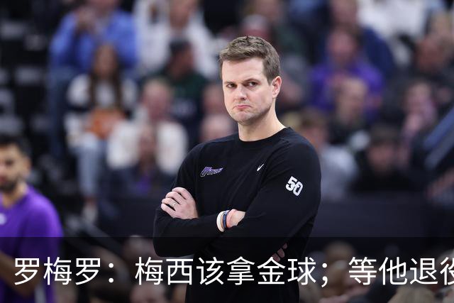 罗梅罗：梅西该拿金球；等他退役后，金球大概会给最会营销的球员