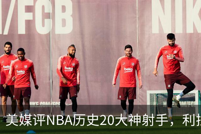 美媒评NBA历史20大神射手，利拉德仅第9，纳什第6，第1无悬念