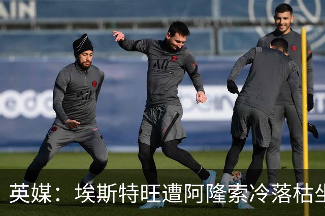 英媒：埃斯特旺遭阿隆索冷落枯坐板凳席 或大概率要求转会