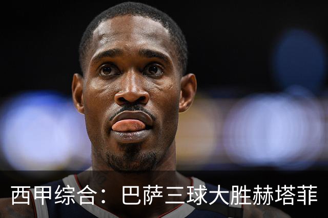 西甲综合：巴萨三球大胜赫塔菲