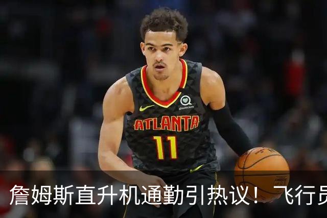 詹姆斯直升机通勤引热议！飞行员拥有20多年经验：曾在国防军服役