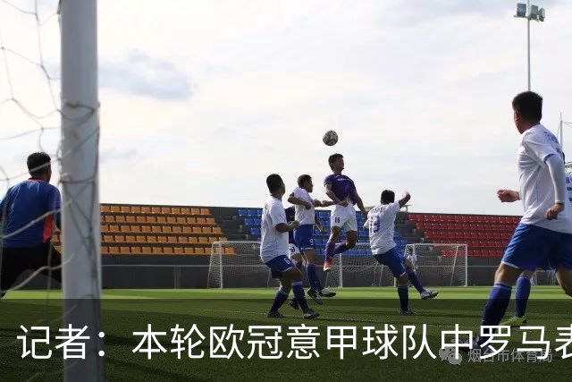 记者：本轮欧冠意甲球队中罗马表现最佳，不巧皇马是怪物级别