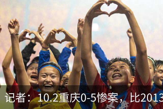 记者：10.2重庆0-5惨案，比2013年合肥“6.15惨案”的1-5还要惨
