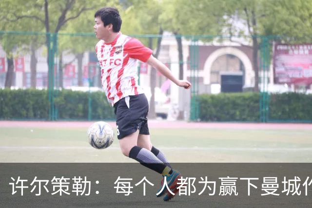 许尔策勒：每个人都为赢下曼城作出了贡献，包括幕后人员