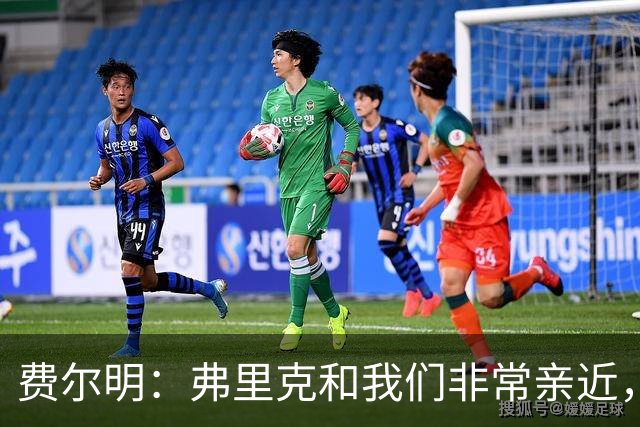 费尔明：弗里克和我们非常亲近，他总会关心我们并给予信心