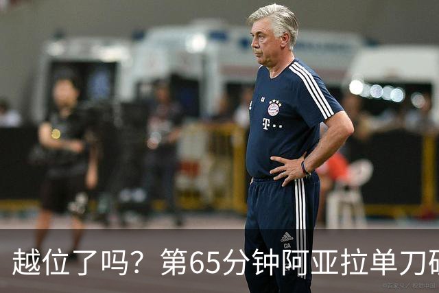 越位了吗？第65分钟阿亚拉单刀破门，因越位在先被判无效