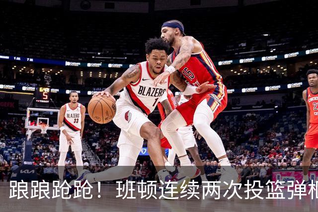 踉踉跄跄！班顿连续两次投篮弹框而出，陶汉林一条龙打进