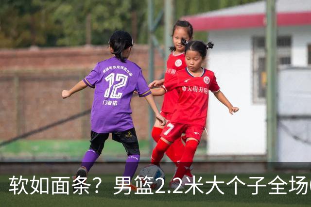软如面条？男篮2.2米大个子全场0分，球迷质问：为啥不带上周琦？