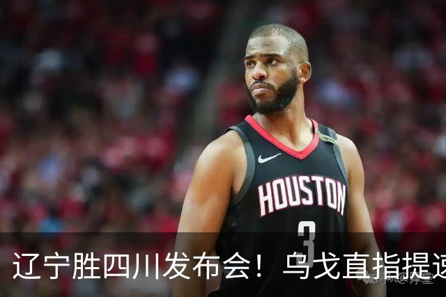 辽宁胜四川发布会！乌戈直指提速点赞2将，库珀表态强调磨合！