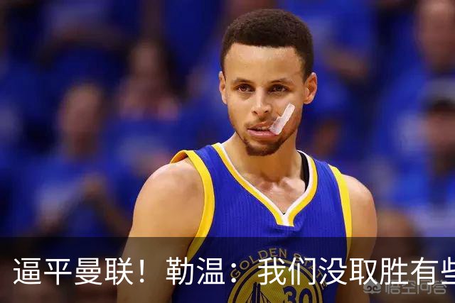 逼平曼联！勒温：我们没取胜有些不走运；抛开传闻 曼联仍然很强