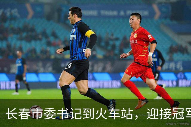 长春市委书记到火车站，迎接冠军