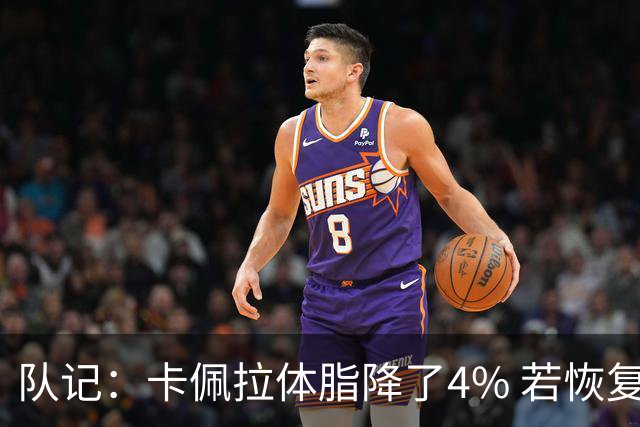 队记：卡佩拉体脂降了4% 若恢复弹跳能和申京组成另一套双塔