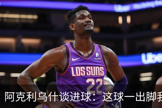 阿克利乌什谈进球：这球一出脚我就感觉很好，能进真是太棒了