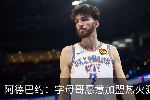 阿德巴约：字母哥愿意加盟热火源于对我的尊重