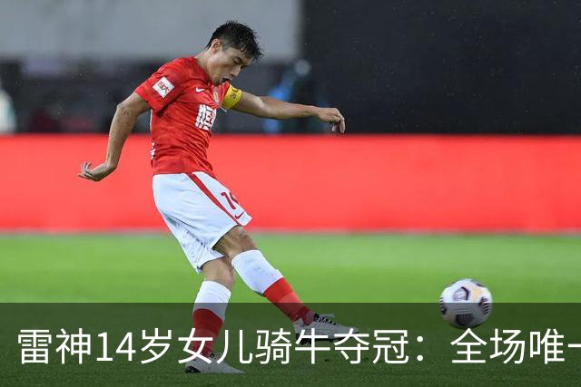 雷神14岁女儿骑牛夺冠：全场唯一女孩，爸爸只说了两个字