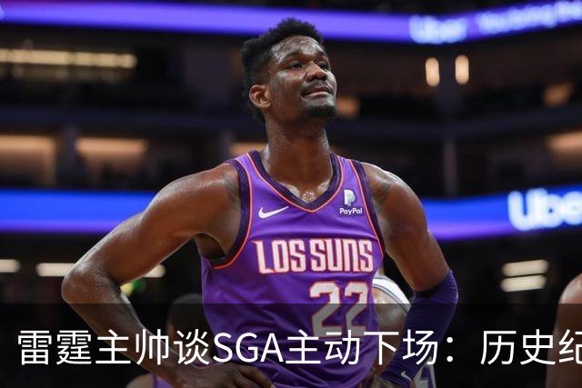 雷霆主帅谈SGA主动下场：历史纪录面前我也左右为难 是他帮我解围