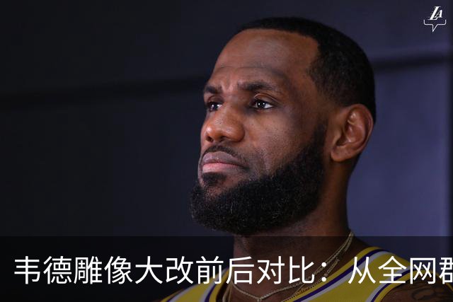 韦德雕像大改前后对比：从全网群嘲到终于像他了
