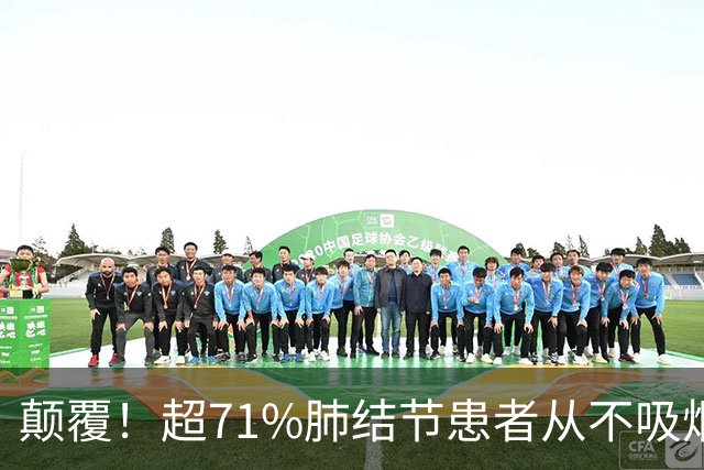 颠覆！超71%肺结节患者从不吸烟！钟南山团队最新：超73%肺癌不在传统「高危人群名单」，其中女性占比高，且更容易恶性