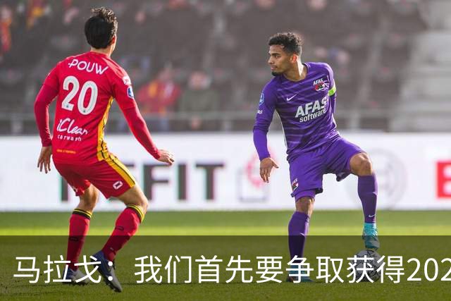马拉戈：我们首先要争取获得2028年欧洲杯和世界杯的参赛资格