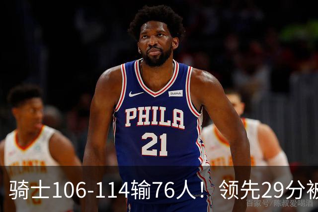 骑士106-114输76人！领先29分被逆转有3大原因，哈登就是罪魁祸首