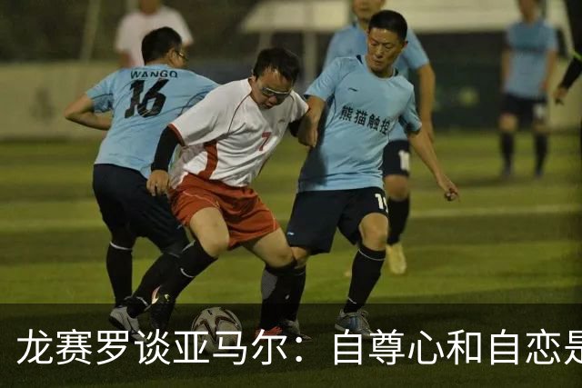 龙赛罗谈亚马尔：自尊心和自恋是两码事，伊布的动作他可能做不到