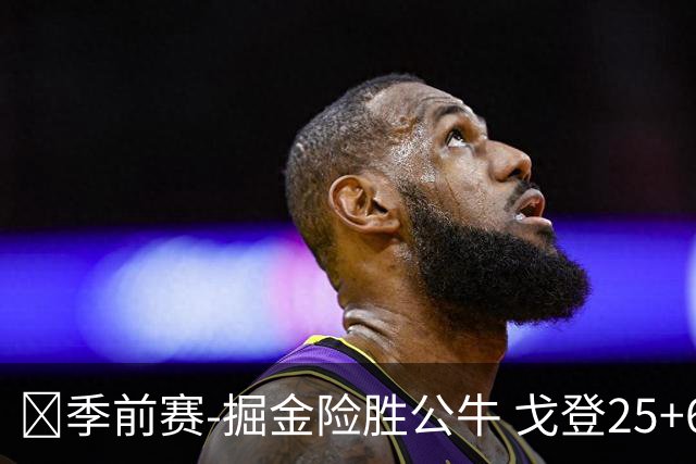 🏀季前赛-掘金险胜公牛 戈登25+6 约基奇三双 伦纳德·米勒26+7