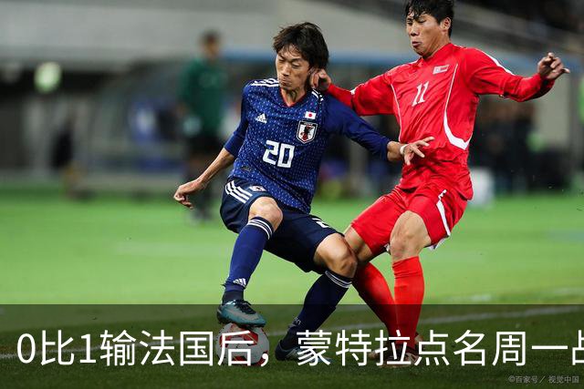 0比1输法国后，蒙特拉点名周一战意大利：先找回这股劲
