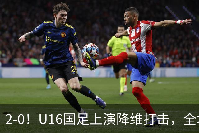 2-0！U16国足上演降维打击，全场碾压轻取卡塔尔队，球迷仍建议换教练