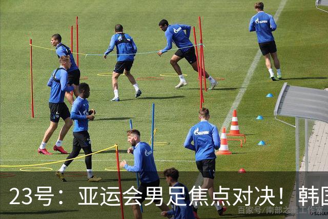23号：亚运会男足焦点对决！韩国U23迎战沙特U23，攻防硬碰硬谁能拿下关键胜利走向下一轮
