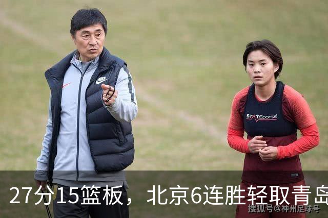 27分15篮板，北京6连胜轻取青岛，周琦送出4记盖帽