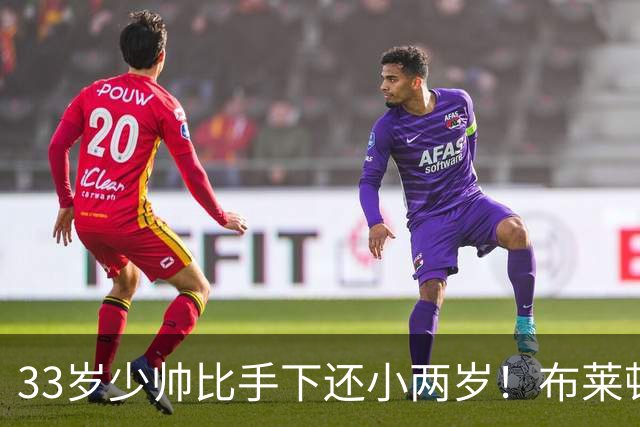 33岁少帅比手下还小两岁！布莱顿包揽英超三大月度奖项