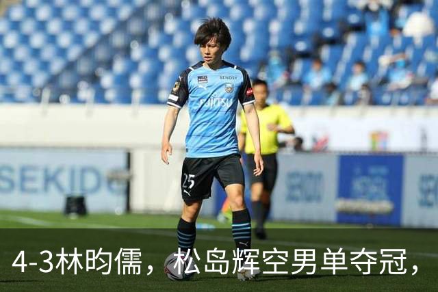 4-3林昀儒，松岛辉空男单夺冠，王楚钦跌出前四！王曼昱女单登顶