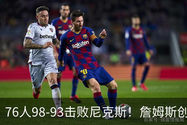 76人98-93击败尼克斯！詹姆斯创纪录，此战看到5个事实：东部格局改变了