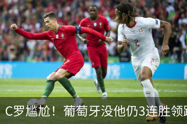 C罗尴尬！葡萄牙没他仍3连胜领跑欧国联 新队长2助 5000万中锋传射