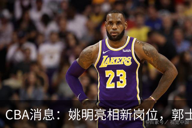 CBA消息：姚明亮相新岗位，郭士强下课条件曝光，广东报价2.16米中锋