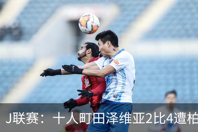 J联赛：十人町田泽维亚2比4遭柏太阳神逆转！