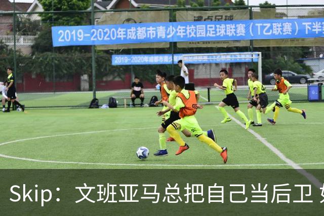 Skip：文班亚马总把自己当后卫 如果开发出小勾手将变得无法阻挡